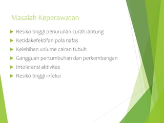 Masalah Keperawatan
 Resiko tinggi penurunan curah jantung
 Ketidakefektifan pola nafas
 Kelebihan volume cairan tubuh
 Gangguan pertumbuhan dan perkembangan
 Intoleransi aktivitas
 Resiko tinggi infeksi
 