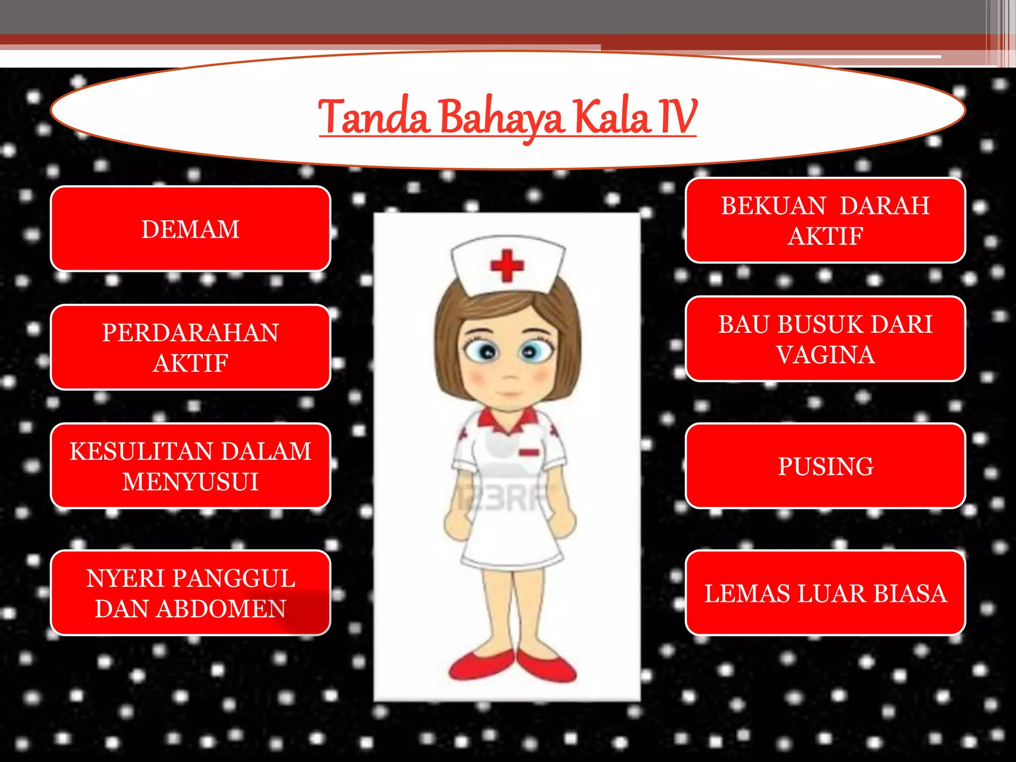 Tanda Bahaya Kala IV
DEMAM
PERDARAHAN
AKTIF
BEKUAN DARAH
AKTIF
BAU BUSUK DARI
VAGINA
PUSING
LEMAS LUAR BIASA
KESULITAN DALAM
MENYUSUI
NYERI PANGGUL
DAN ABDOMEN
 