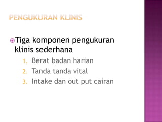 Tiga  komponen pengukuran
 klinis sederhana
   1.   Berat badan harian
   2.   Tanda tanda vital
   3.   Intake dan out put cairan
 