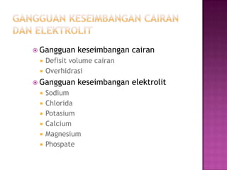  Gangguan    keseimbangan cairan
    Defisit volume cairan
    Overhidrasi
 Gangguan    keseimbangan elektrolit
    Sodium
    Chlorida
    Potasium
    Calcium
    Magnesium
    Phospate
 