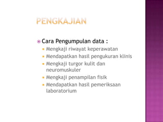  Cara   Pengumpulan data :
    Mengkaji riwayat keperawatan
    Mendapatkan hasil pengukuran klinis
    Mengkaji turgor kulit dan
     neuromuskuler
    Mengkaji penampilan fisik
    Mendapatkan hasil pemeriksaan
     laboratorium
 