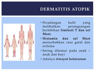  Peradangan kulit yang
melibatkan perangsangan
berlebihan limfosit T dan sel
Mast.
 Histamin dan sel Mast
menyebabkan rasa gatal dan
eritema
 Sering ditemui pada anak –
anak dan bayi
 Adanya riwayat keturunan
DERMATITIS ATOPIK
 
