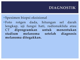 Spesimen biopsi eksisional
Foto rotgen dada, hitungan sel darah
lengkap, uji fungsi hati, radionuklida atau
CT diprogramkan untuk menentukan
stadium melanoma setelah diagnosis
melanoma ditegakkan.
DIAGNOSTIK
 
