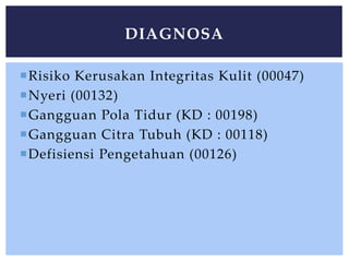 Risiko Kerusakan Integritas Kulit (00047)
Nyeri (00132)
Gangguan Pola Tidur (KD : 00198)
Gangguan Citra Tubuh (KD : 00118)
Defisiensi Pengetahuan (00126)
DIAGNOSA
 