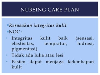 Kerusakan integritas kulit
NOC :
• Integritas kulit baik (sensasi,
elastisitas, tempratur, hidrasi,
pigmentasi)
• Tidak ada luka atau lesi
• Pasien dapat menjaga kelembapan
kulit
NURSING CARE PLAN
 