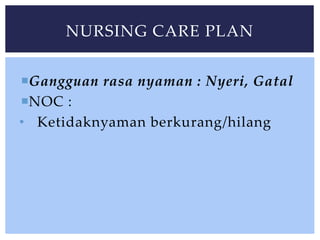 Gangguan rasa nyaman : Nyeri, Gatal
NOC :
• Ketidaknyaman berkurang/hilang
NURSING CARE PLAN
 