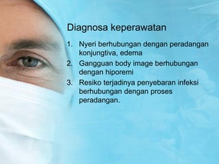 Diagnosa keperawatan
1. Nyeri berhubungan dengan peradangan
konjungtiva, edema
2. Gangguan body image berhubungan
dengan hiporemi
3. Resiko terjadinya penyebaran infeksi
berhubungan dengan proses
peradangan.
 