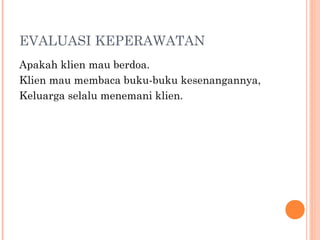 EVALUASI KEPERAWATAN
Apakah klien mau berdoa.
Klien mau membaca buku-buku kesenangannya,
Keluarga selalu menemani klien.
 