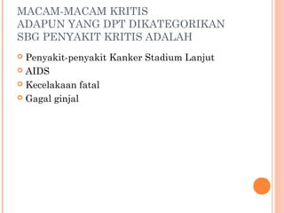 MACAM-MACAM KRITIS
ADAPUN YANG DPT DIKATEGORIKAN
SBG PENYAKIT KRITIS ADALAH
 Penyakit-penyakit Kanker Stadium Lanjut
 AIDS
 Kecelakaan fatal
 Gagal ginjal
 