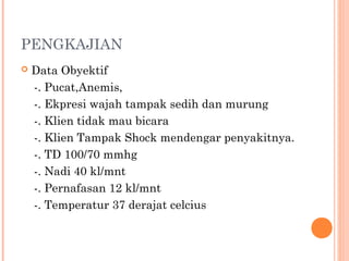 PENGKAJIAN
 Data Obyektif
-. Pucat,Anemis,
-. Ekpresi wajah tampak sedih dan murung
-. Klien tidak mau bicara
-. Klien Tampak Shock mendengar penyakitnya.
-. TD 100/70 mmhg
-. Nadi 40 kl/mnt
-. Pernafasan 12 kl/mnt
-. Temperatur 37 derajat celcius
 