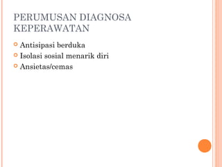 PERUMUSAN DIAGNOSA
KEPERAWATAN
 Antisipasi berduka
 Isolasi sosial menarik diri
 Ansietas/cemas
 