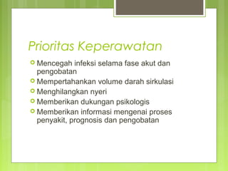 Prioritas Keperawatan
 Mencegah infeksi selama fase akut dan
pengobatan
 Mempertahankan volume darah sirkulasi
 Menghilangkan nyeri
 Memberikan dukungan psikologis
 Memberikan informasi mengenai proses
penyakit, prognosis dan pengobatan
 