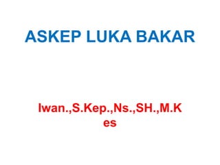 ASKEP LUKA BAKAR
Iwan.,S.Kep.,Ns.,SH.,M.K
es
 