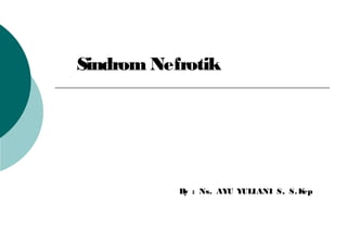 Sindrom Nefrotik
By : Ns. AYU YULIANI S, S.Kep
 