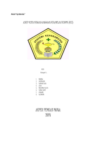 Makalah” Kep.Maternitas”
ASKEP KLIEN DENGAN GANGGUAN KEHAMILAN EKTOPIK (KET)
OLEH
Kelompok 6 :
1. ROSNINA
2. YUSPRIANTO
3. SABRIANI SABA
4. ASLIA
5. MUHAMMAD SALEH
6. ZAINUL BADRI
7. ASNAWIN
8. HALIMUDIN
AKPER PEMKAB MUNA
2014
 