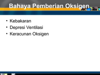Bahaya Pemberian Oksigen
• Kebakaran
• Depresi Ventilasi
• Keracunan Oksigen
 