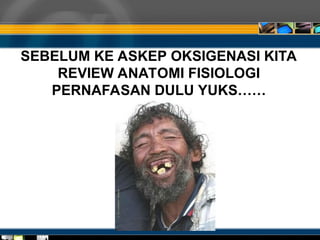 SEBELUM KE ASKEP OKSIGENASI KITA
REVIEW ANATOMI FISIOLOGI
PERNAFASAN DULU YUKS……
 