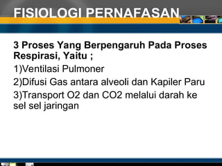 FISIOLOGI PERNAFASAN
3 Proses Yang Berpengaruh Pada Proses
Respirasi, Yaitu ;
1)Ventilasi Pulmoner
2)Difusi Gas antara alveoli dan Kapiler Paru
3)Transport O2 dan CO2 melalui darah ke
sel sel jaringan
 