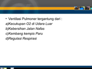 • Ventilasi Pulmoner tergantung dari :
a)Kecukupan O2 di Udara Luar
b)Kebersihan Jalan Nafas
c)Kembang kempis Paru
d)Regulasi Respirasi
 
