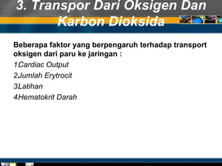 3. Transpor Dari Oksigen Dan
Karbon Dioksida
Beberapa faktor yang berpengaruh terhadap transport
oksigen dari paru ke jaringan :
1.Cardiac Output
2.Jumlah Erytrocit
3.Latihan
4.Hematokrit Darah
 