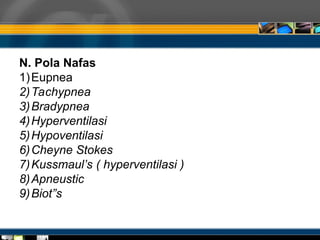 N. Pola Nafas
1)Eupnea
2)Tachypnea
3)Bradypnea
4)Hyperventilasi
5)Hypoventilasi
6)Cheyne Stokes
7)Kussmaul’s ( hyperventilasi )
8)Apneustic
9)Biot”s
 