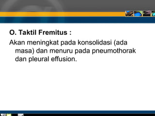 O. Taktil Fremitus :
Akan meningkat pada konsolidasi (ada
masa) dan menuru pada pneumothorak
dan pleural effusion.
 