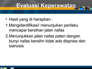 Evaluasi Keperawatan
• Hasil yang di harapkan :
1.Mengidentifikasi/ menunjukan perilaku
mencapai bersihan jalan nafas
2.Menunjukkan jalan nafas paten dengan
bunyi nafas bersihn tidak ada dispnea dan
sianosis
 