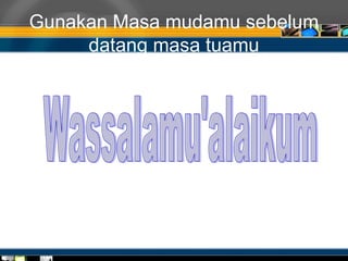 Gunakan Masa mudamu sebelum
datang masa tuamu
 