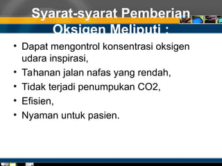 Syarat-syarat Pemberian
Oksigen Meliputi :
• Dapat mengontrol konsentrasi oksigen
udara inspirasi,
• Tahanan jalan nafas yang rendah,
• Tidak terjadi penumpukan CO2,
• Efisien,
• Nyaman untuk pasien.
 