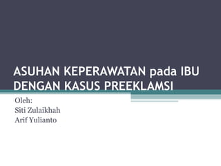 ASUHAN KEPERAWATAN pada IBU
DENGAN KASUS PREEKLAMSI
Oleh:
Siti Zulaikhah
Arif Yulianto
 