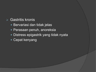  Gastritis kronis
 Bervariasi dan tidak jelas
 Perasaan penuh, anoreksia
 Distress epigastrik yang tidak nyata
 Cepat kenyang
 