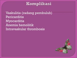 





Vaskulitis (radang pembuluh)
Pericarditis
Myocarditis
Anemia hemolitik
Intravaskular thrombosis

 