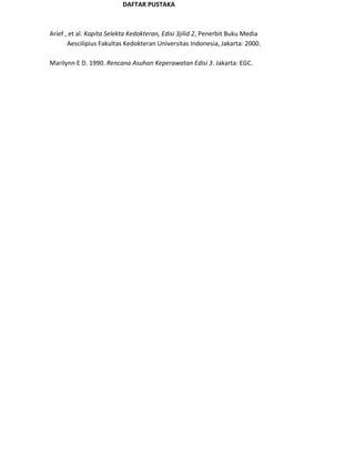 DAFTAR PUSTAKA
Arief , et al. Kapita Selekta Kedokteran, Edisi 3jilid 2, Penerbit Buku Media
Aescilipius Fakultas Kedokteran Universitas Indonesia, Jakarta: 2000.
Marilynn E D. 1990. Rencana Asuhan Keperawatan Edisi 3. Jakarta: EGC.
 