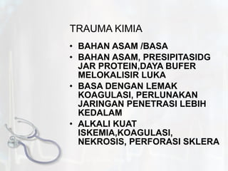 TRAUMA KIMIA BAHAN ASAM /BASA BAHAN ASAM, PRESIPITASIDG JAR PROTEIN,DAYA BUFER MELOKALISIR LUKA BASA DENGAN LEMAK KOAGULASI, PERLUNAKAN JARINGAN PENETRASI LEBIH KEDALAM ALKALI KUAT ISKEMIA,KOAGULASI, NEKROSIS, PERFORASI SKLERA by.  N. Syamsi,  S.Kep.Ns 