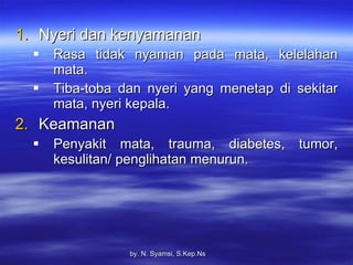 Nyeri dan kenyamanan Rasa tidak nyaman pada mata, kelelahan mata. Tiba-toba dan nyeri yang menetap di sekitar mata, nyeri kepala. Keamanan Penyakit mata, trauma, diabetes, tumor, kesulitan/ penglihatan menurun. by.  N. Syamsi,  S.Kep.Ns 