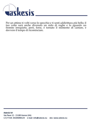 Per un attimo ti volti verso lo specchio e ti senti addirittura più bello; il
tuo volto sarà anche divenuto un nido di rughe e lo sguardo un
fremito irrequieto, però, forse, è tornato il momento di cantare, è
davvero il tempo di ricominciare.
 