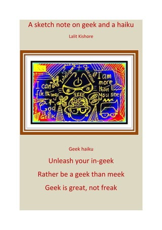 A sketch note on geek and a haiku
Lalit Kishore
Geek haiku
Unleash your in-geek
Rather be a geek than meek
Geek is great, not freak
 