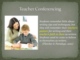 Students remember little about
writing tips and techniques, but
they will remember their teacher’s
passion for writing and their
teacher’s faith in them as writers.
Students need to come to believe
in themselves as writers.
(Fletcher & Portalupi, 2001)
 
