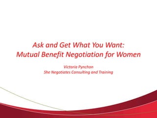 Ask and Get What You Want: 
Mutual Benefit Negotiation for Women 
Victoria Pynchon 
She Negotiates Consulting and Training 
 