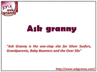 http://www.askgranny.com/ &quot;Ask Granny is the one-stop site for Silver Surfers, Grandparents, Baby Boomers and the Over 50s&quot;   Ask granny 