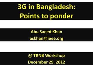 3G in Bangladesh:
 Points to ponder
   Abu Saeed Khan
   askhan@ieee.org


   @ TRNB Workshop
   December 29, 2012
 