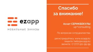 Спасибо
за внимание!
Асхат СЕРИКБЕКУЛЫ
up^consulting
По вопросам сотрудничества:
регистрируйтесь: www.ezapp.kz
пишите: hello@ezapp.kz
звоните: +7 (777) 521-99-99
 