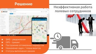 Неэффективная работа
полевых сотрудников
★ SMS - уведомления
★ GPS - трекинг
★ Построение оптимальных маршрутов
★ Назначение задач / планы визитов
★ Статусы выполнения заказов
Решение
 