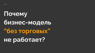 Почему
бизнес-модель
“без торговых”
не работает?
 