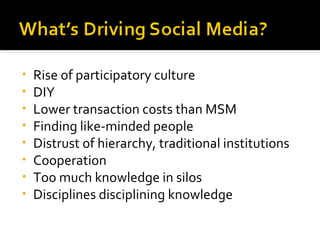 Rise of participatory culture DIY Lower transaction costs than MSM Finding like-minded people Distrust of hierarchy, traditional institutions Cooperation Too much knowledge in silos Disciplines disciplining knowledge 