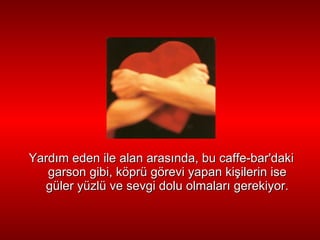Yard ı m eden ile alan aras ı nda, bu caffe-bar'daki garson gibi,   köprü görevi yapan ki ş ilerin ise güler yüzlü ve sevgi dolu olmalar ı  gerekiyor. 