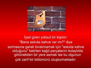 İ çeri giren yoksul bir ki ş inin  "Bana ask ı da kahve var m ı ?" diye sormas ı na gerek b ı rakmamak için "ask ı da kahve oldu ğ unu" belirten   ka ğı t parçalar ı n ı  kolayl ı kla görünebilen bir yere asmak ise bu olgunun çok zarif bir bölümünü olu ş turmaktad ı r. 