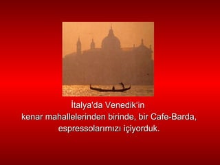 İ talya'da  Venedik ‘in  kenar mahallelerinden   birinde, bir Cafe-Barda, espressolar ı m ı z ı  içiyorduk. 