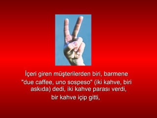 İ çeri giren mü ş terilerden biri, barmene "due caffee, uno sospeso" (iki kahve, biri ask ı da) dedi, iki kahve   paras ı  verdi,  bir kahve içip gitti,  