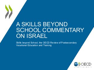 A SKILLS BEYOND
SCHOOL COMMENTARY
ON ISRAEL
Skills beyond School, the OECD Review of Postsecondary
Vocational Education and Training
 
